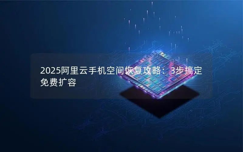 2025阿里云手机空间恢复攻略:3步搞定免费扩容 2025阿里云手机空间恢复攻略:3步搞定免费扩容