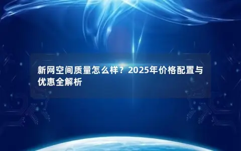 新网空间质量怎么样？2025年价格配置与优惠全解析