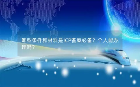 哪些条件和材料是ICP备案必备？个人能办理吗？