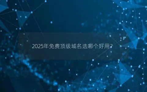 2025年免费顶级域名选哪个好用？