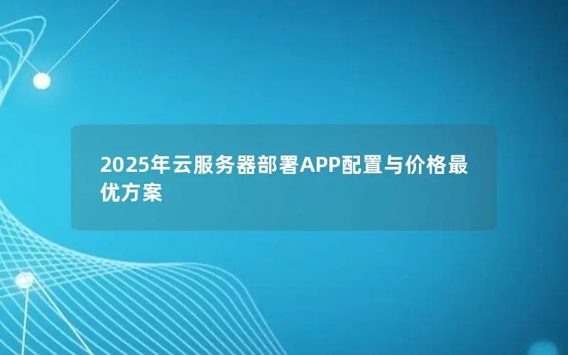 2025年云服务器部署APP配置与价格最优方案 2025年云服务器部署APP配置与价格最优方案