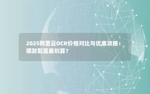 2025阿里云OCR价格对比与优惠攻略：哪款配置最划算？