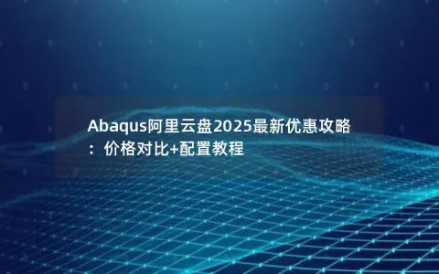 Abaqus阿里云盘2025最新优惠攻略：价格对比+配置教程