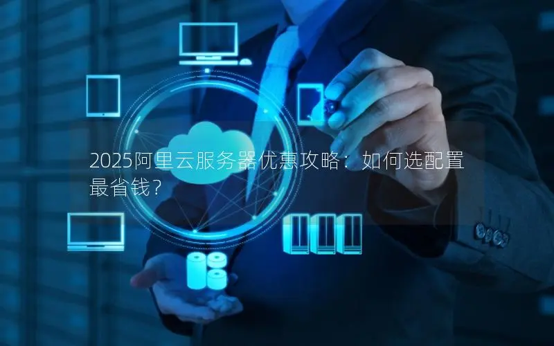 2025阿里云服务器优惠攻略:如何选配置最省钱? 2025阿里云服务器优惠攻略:如何选配置最省钱?