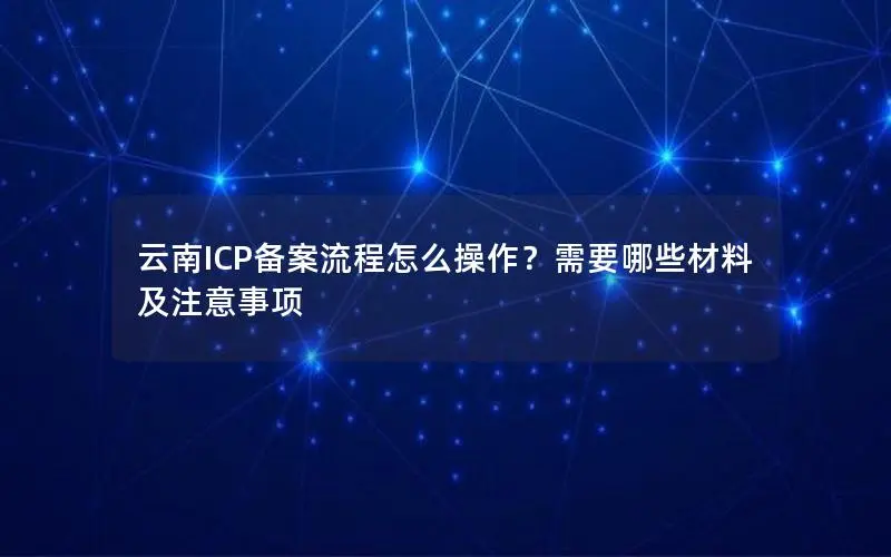 云南ICP备案流程怎么操作?需要哪些材料及注意事项 云南ICP备案流程怎么操作?需要哪些材料及注意事项