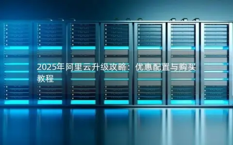 2025年阿里云升级攻略：优惠配置与购买教程