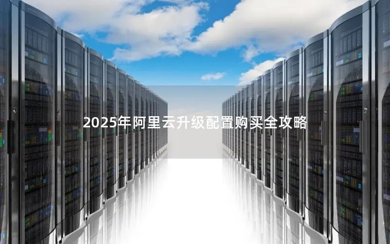 2025年阿里云升级配置购买全攻略