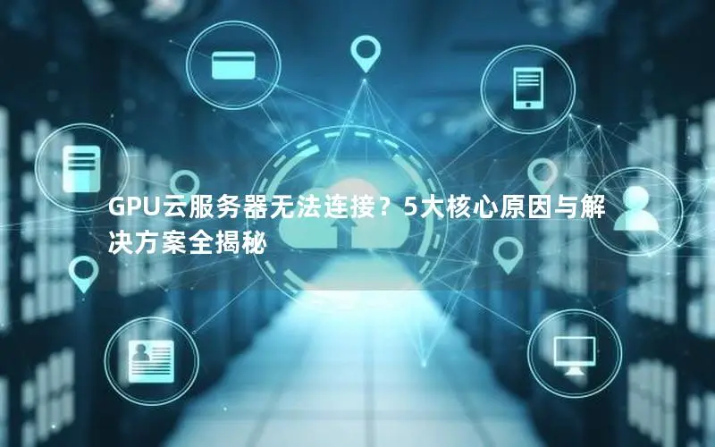 GPU云服务器无法连接?5大核心原因与解决方案全揭秘 GPU云服务器无法连接?5大核心原因与解决方案全揭秘