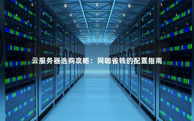 云服务器选购攻略:网咖省钱的配置指南 云服务器选购攻略:网咖省钱的配置指南