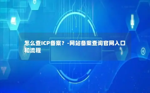 怎么查ICP备案？-网站备案查询官网入口和流程