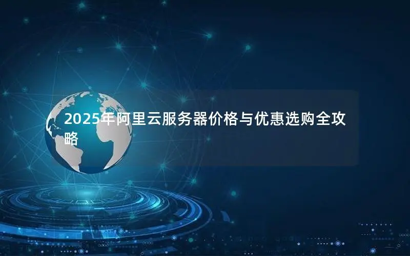 2025年阿里云服务器价格与优惠选购全攻略 2025年阿里云服务器价格与优惠选购全攻略