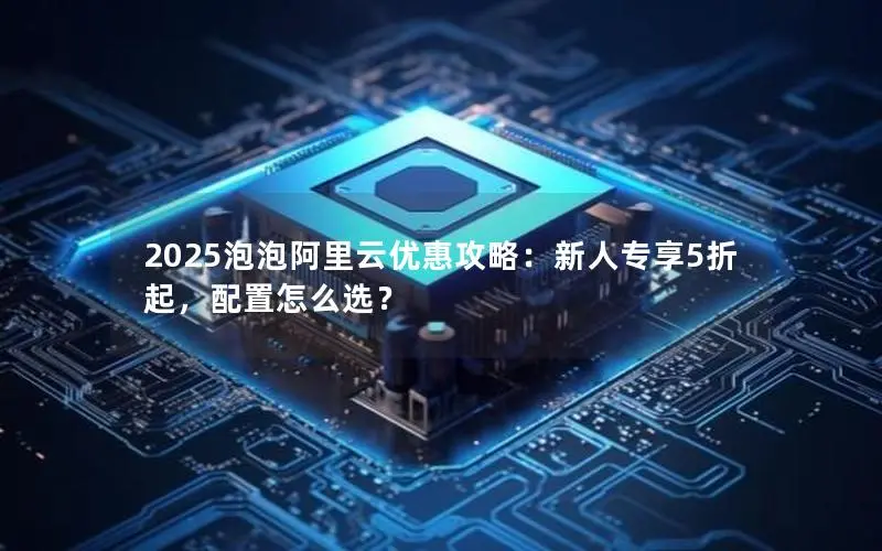 2025泡泡阿里云优惠攻略:新人专享5折起,配置怎么选? 2025泡泡阿里云优惠攻略:新人专享5折起,配置怎么选?