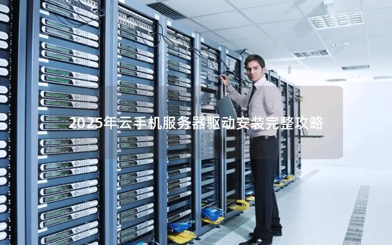 2025年云手机服务器驱动安装完整攻略