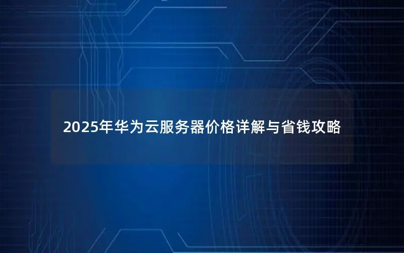 2025年华为云服务器价格详解与省钱攻略 2025年华为云服务器价格详解与省钱攻略