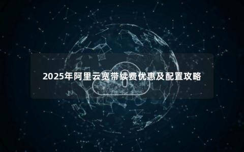 2025年阿里云宽带续费优惠及配置攻略