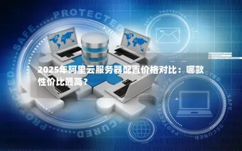 2025年阿里云服务器配置价格对比:哪款性价比最高? 2025年阿里云服务器配置价格对比:哪款性价比最高?