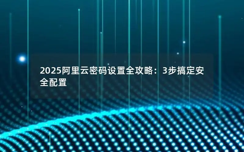 2025阿里云密码设置全攻略:3步搞定安全配置 2025阿里云密码设置全攻略:3步搞定安全配置