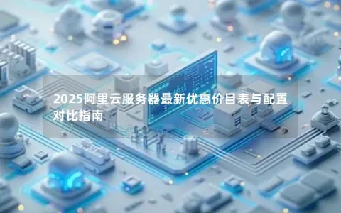2025阿里云服务器最新优惠价目表与配置对比指南