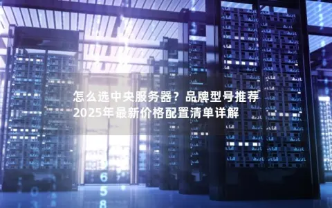 怎么选中央服务器？品牌型号推荐 2025年最新价格配置清单详解
