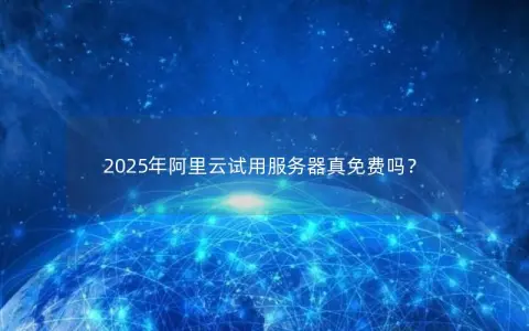 2025年阿里云试用服务器真免费吗？