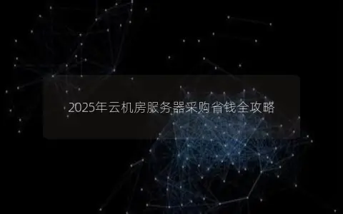 2025年云机房服务器采购省钱全攻略