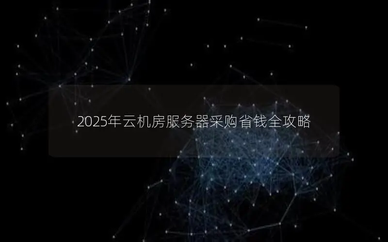 2025年云机房服务器采购省钱全攻略 2025年云机房服务器采购省钱全攻略