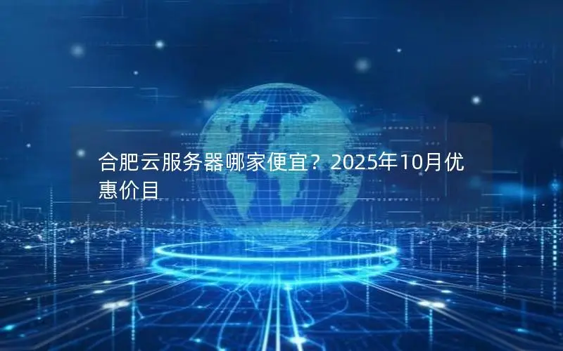 合肥云服务器哪家便宜?2025年10月优惠价目 合肥云服务器哪家便宜?2025年10月优惠价目