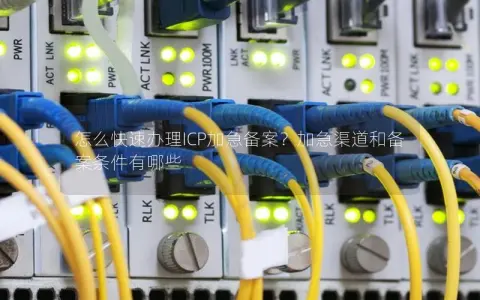 怎么快速办理ICP加急备案？加急渠道和备案条件有哪些