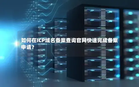 如何在ICP域名备案查询官网快速完成备案申请？