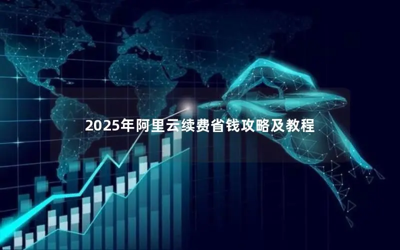 2025年阿里云续费省钱攻略及教程 2025年阿里云续费省钱攻略及教程