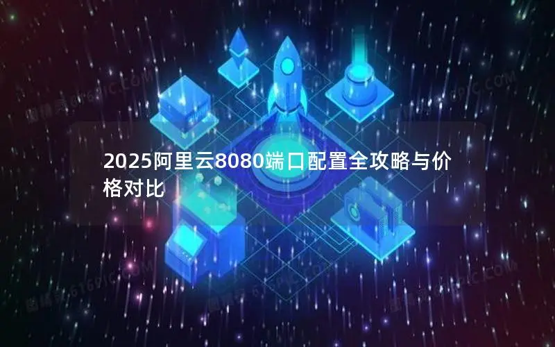 2025阿里云8080端口配置全攻略与价格对比 2025阿里云8080端口配置全攻略与价格对比