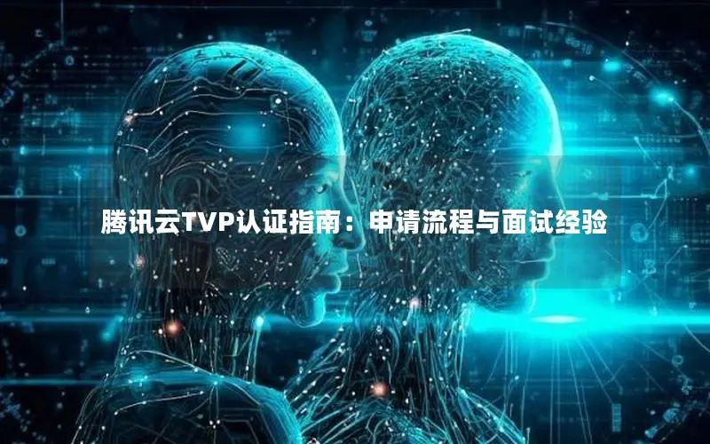 腾讯云TVP认证指南：申请流程与面试经验