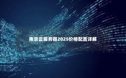 南京云服务器2025价格配置详解