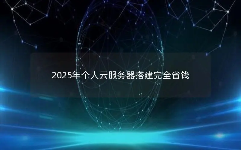 2025年个人云服务器搭建完全省钱 2025年个人云服务器搭建完全省钱