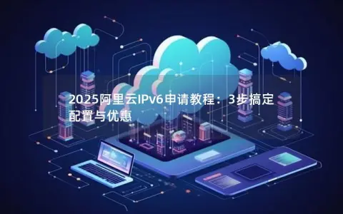 2025阿里云IPv6申请教程：3步搞定配置与优惠