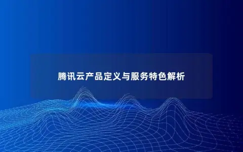 腾讯云产品定义与服务特色解析