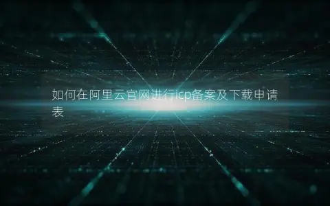 如何在阿里云官网进行icp备案及下载申请表