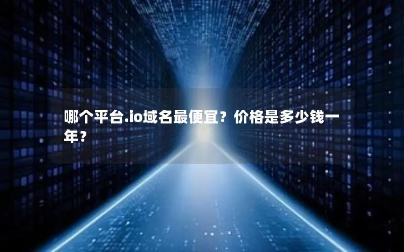 哪个平台.io域名最便宜?价格是多少钱一年? 哪个平台.io域名最便宜?价格是多少钱一年?