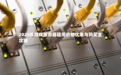 2025年游戏服务器租用价格优惠与购买全攻略