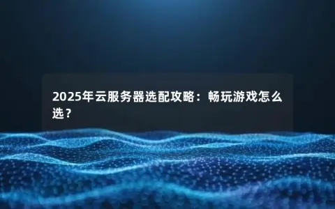 2025年云服务器选配攻略：畅玩游戏怎么选？