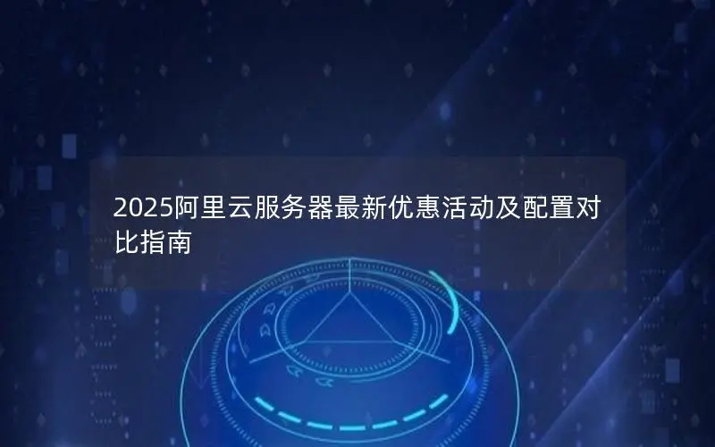 2025阿里云服务器最新优惠活动及配置对比指南