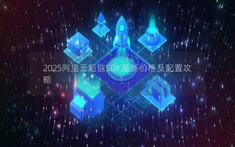 2025阿里云短信SDK最新价格及配置攻略 2025阿里云短信SDK最新价格及配置攻略