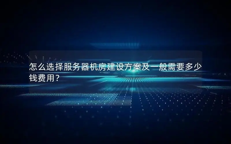 怎么选择服务器机房建设方案及一般需要多少钱费用? 怎么选择服务器机房建设方案及一般需要多少钱费用?