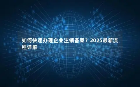 如何快速办理企业注销备案？2025最新流程详解