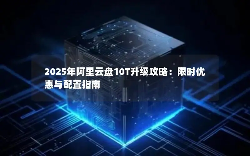 2025年阿里云盘10T升级攻略:限时优惠与配置指南 2025年阿里云盘10T升级攻略:限时优惠与配置指南