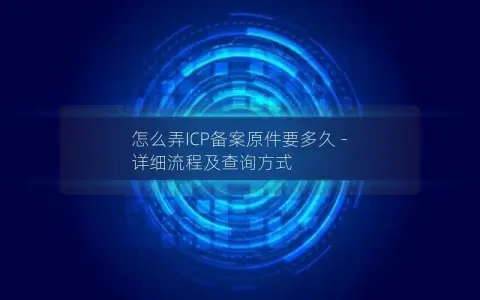 怎么弄ICP备案原件要多久 – 详细流程及查询方式