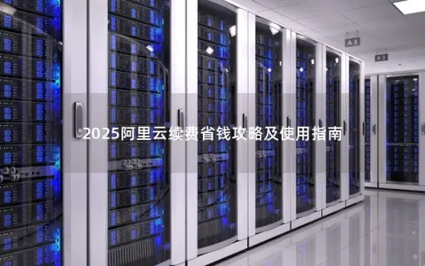 2025阿里云续费省钱攻略及使用指南 2025阿里云续费省钱攻略及使用指南