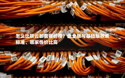 怎么比较云邮套餐价格？企业版与基础版收费标准、哪家性价比高