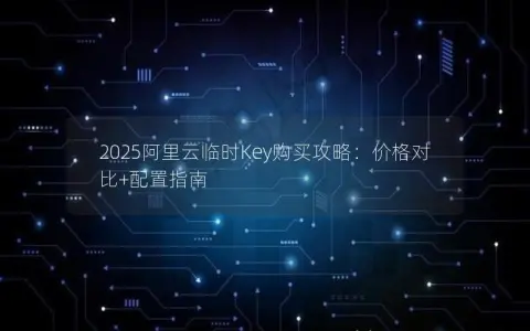 2025阿里云临时Key购买攻略：价格对比+配置指南