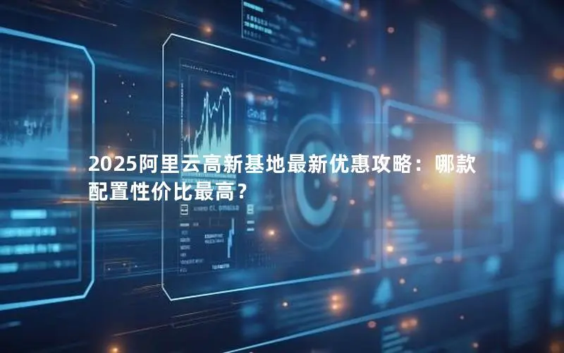 2025阿里云高新基地最新优惠攻略:哪款配置性价比最高? 2025阿里云高新基地最新优惠攻略:哪款配置性价比最高?